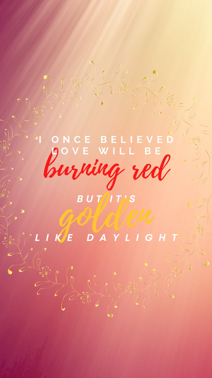 I Once Believed Love Would Be Burning Red But It S Golden Like